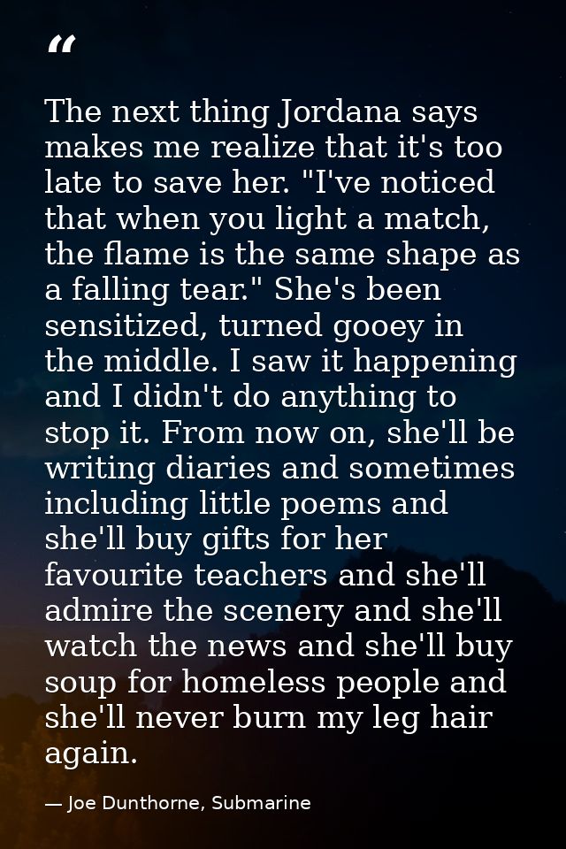 The next thing Jordana says makes me realize that it's too late to save her. "I've noticed that when you light a match,  — Joe Dunthorne, Submarine