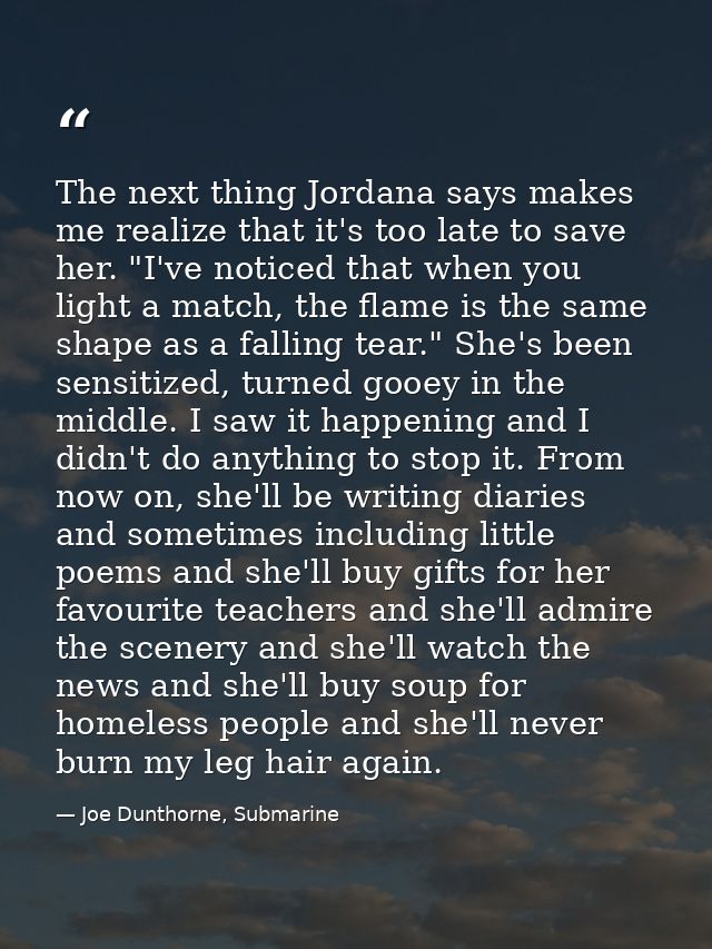 The next thing Jordana says makes me realize that it's too late to save her. "I've noticed that when you light a match,  — Joe Dunthorne, Submarine