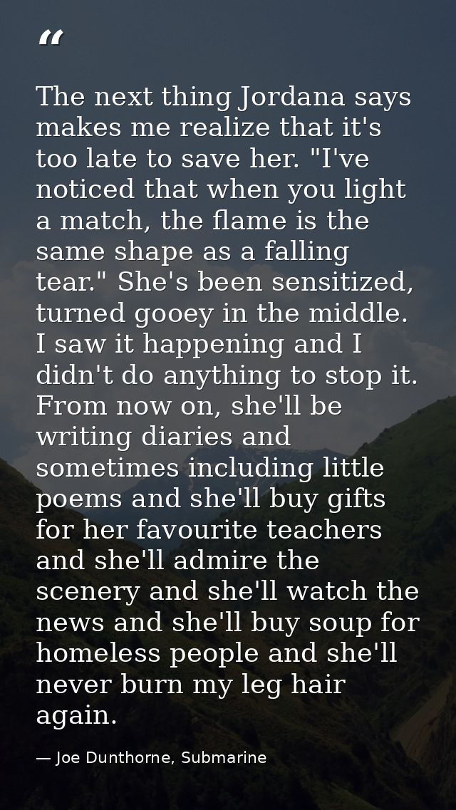The next thing Jordana says makes me realize that it's too late to save her. "I've noticed that when you light a match,  — Joe Dunthorne, Submarine