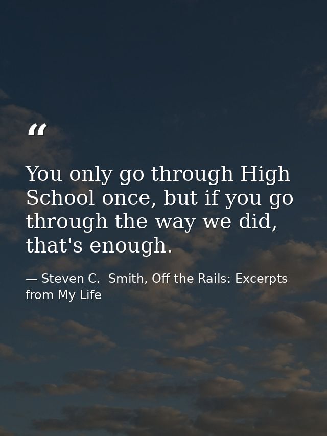 You only go through High School once, but if you go through the way we did, that's enough. — Steven C.  Smith, Off the Rails: Excerpts from My Life