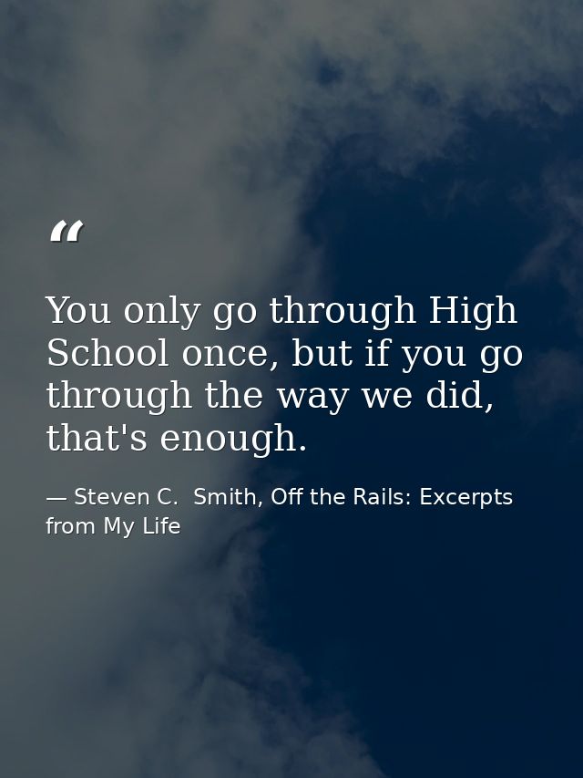 You only go through High School once, but if you go through the way we did, that's enough. — Steven C.  Smith, Off the Rails: Excerpts from My Life