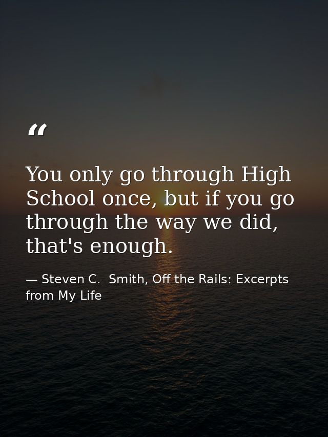 You only go through High School once, but if you go through the way we did, that's enough. — Steven C.  Smith, Off the Rails: Excerpts from My Life