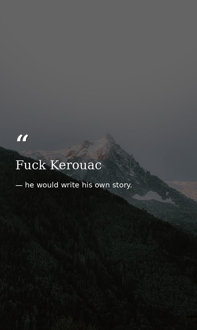 Fuck Kerouac — he would write his own story.