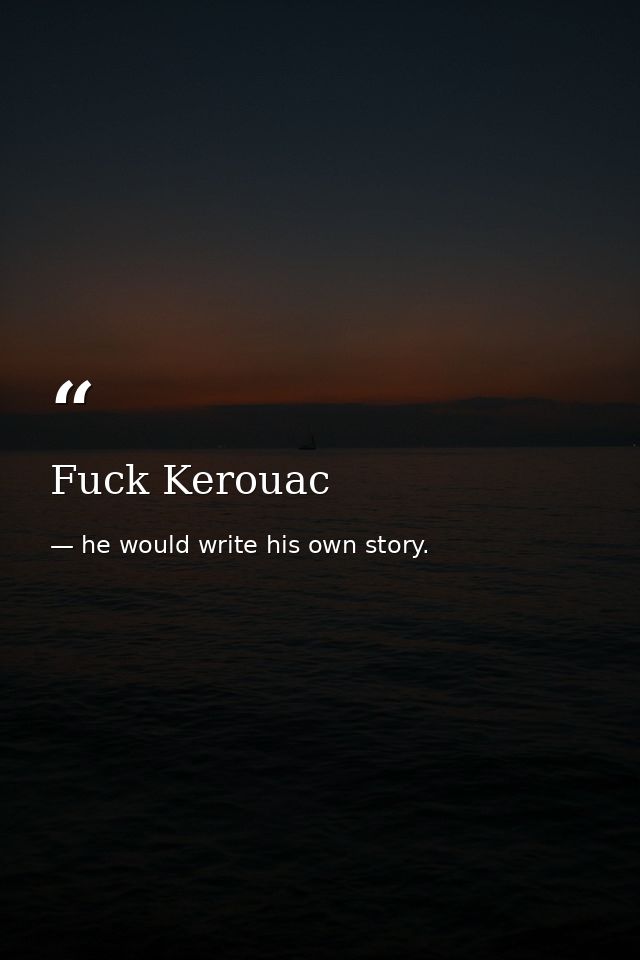 Fuck Kerouac — he would write his own story.