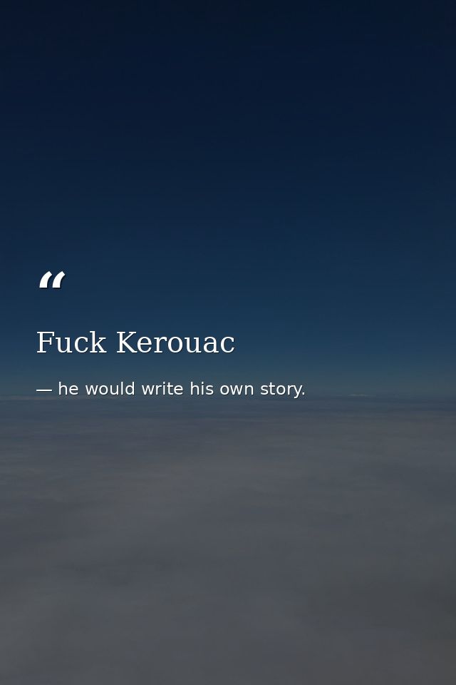 Fuck Kerouac — he would write his own story.