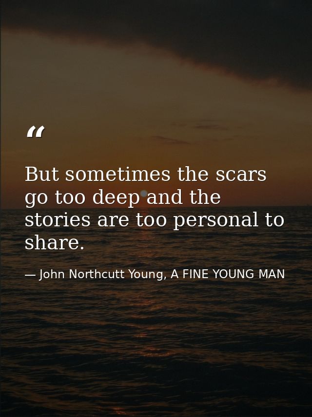 But sometimes the scars go too deep and the stories are too personal to share. — John Northcutt Young, A FINE YOUNG MAN
