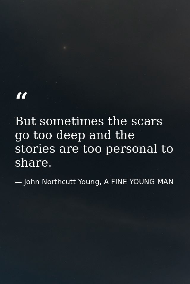 But sometimes the scars go too deep and the stories are too personal to share. — John Northcutt Young, A FINE YOUNG MAN