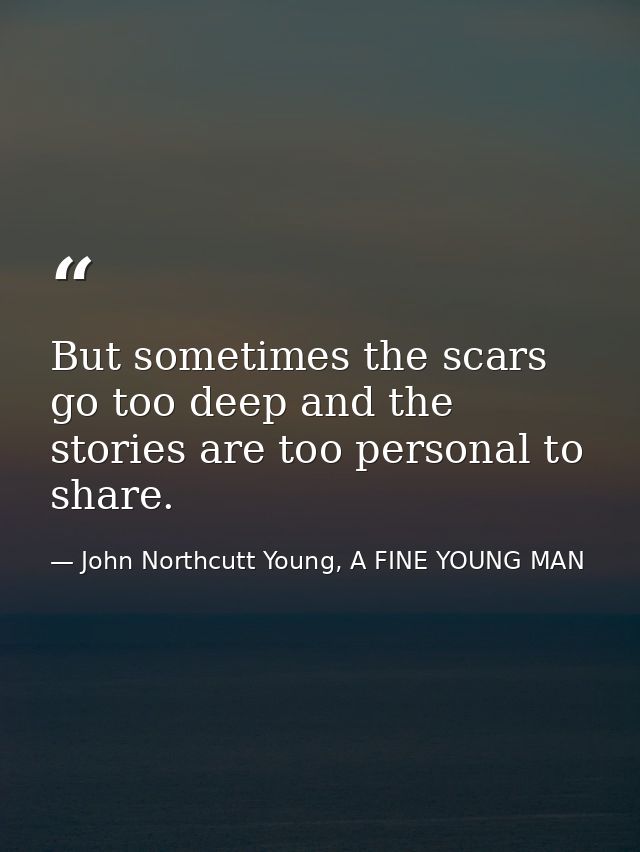 But sometimes the scars go too deep and the stories are too personal to share. — John Northcutt Young, A FINE YOUNG MAN