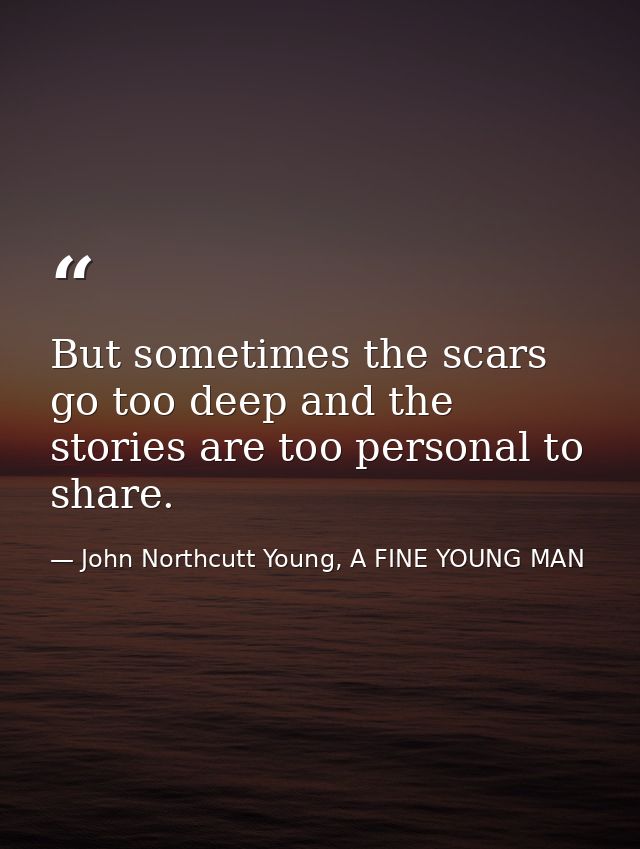 But sometimes the scars go too deep and the stories are too personal to share. — John Northcutt Young, A FINE YOUNG MAN
