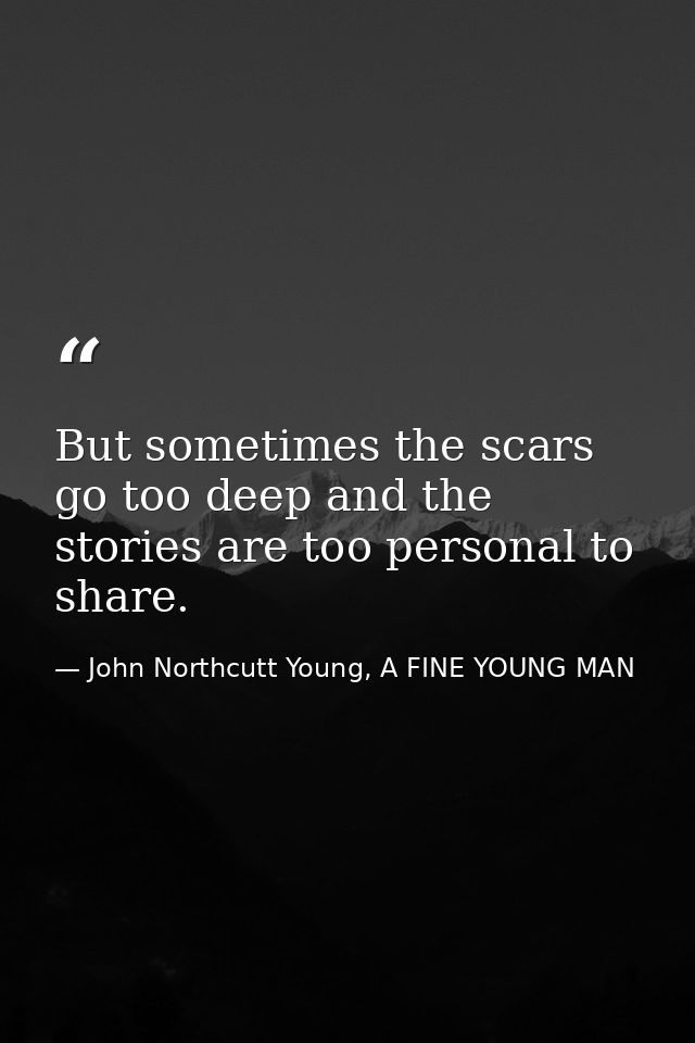 But sometimes the scars go too deep and the stories are too personal to share. — John Northcutt Young, A FINE YOUNG MAN