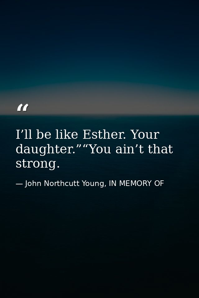 I’ll be like Esther. Your daughter.”“You ain’t that strong. — John Northcutt Young, IN MEMORY OF