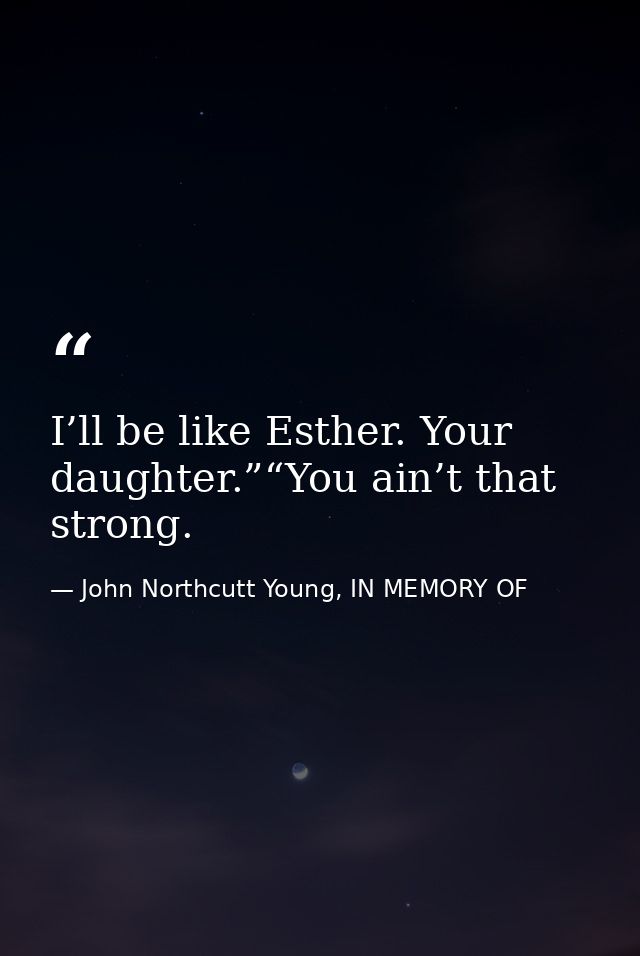 I’ll be like Esther. Your daughter.”“You ain’t that strong. — John Northcutt Young, IN MEMORY OF