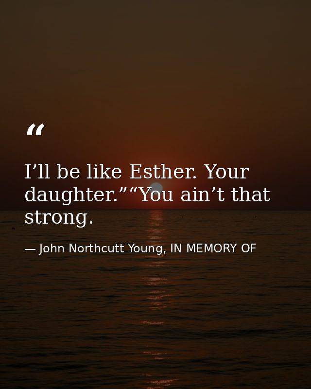 I’ll be like Esther. Your daughter.”“You ain’t that strong. — John Northcutt Young, IN MEMORY OF