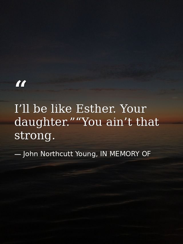 I’ll be like Esther. Your daughter.”“You ain’t that strong. — John Northcutt Young, IN MEMORY OF
