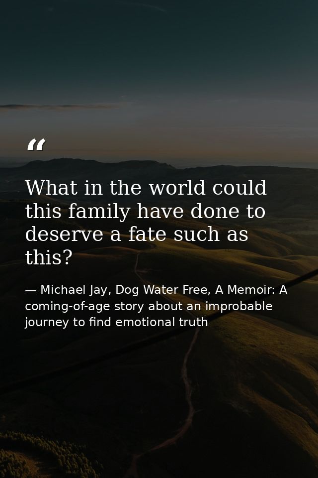 What in the world could this family have done to deserve a fate such as this? — Michael Jay, Dog Water Free, A Memoir: A coming-of-age story about an improbable journey to find emotional truth
