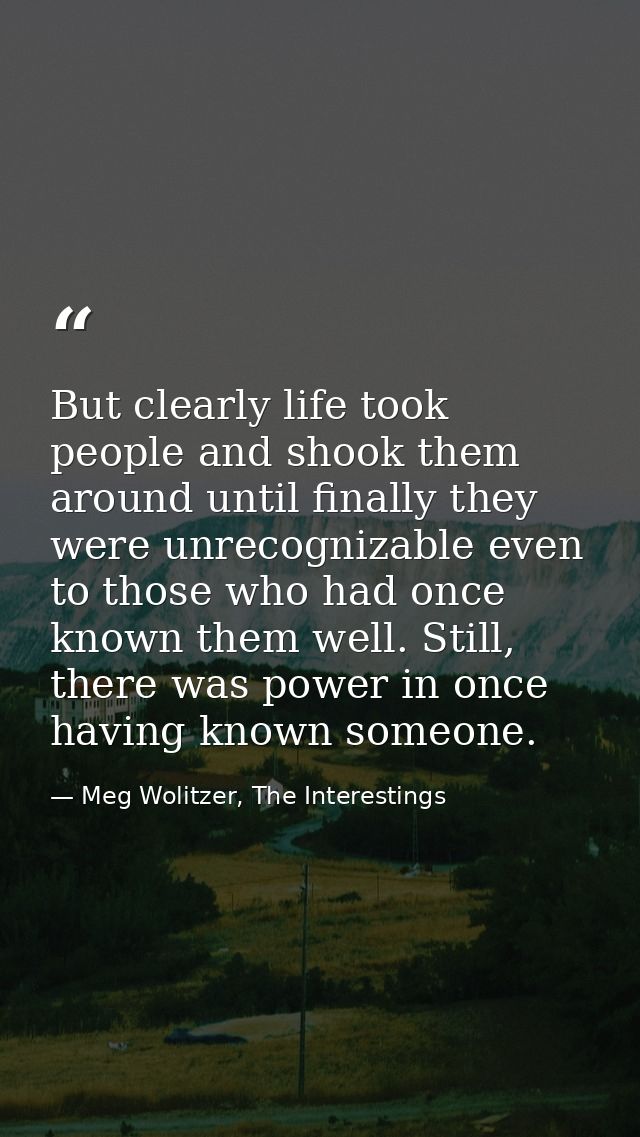But clearly life took people and shook them around until finally they were unrecognizable even to those who had once kno — Meg Wolitzer, The Interestings