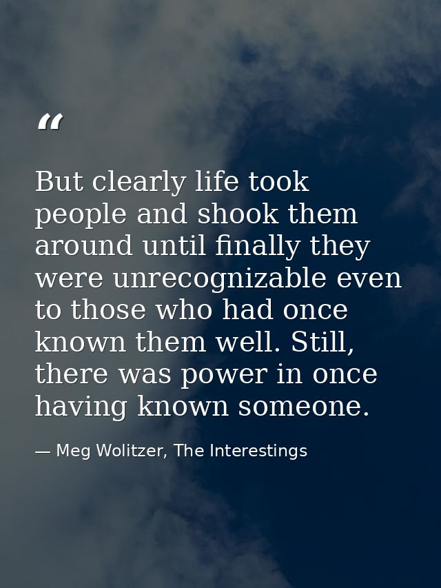 But clearly life took people and shook them around until finally they were unrecognizable even to those who had once kno — Meg Wolitzer, The Interestings