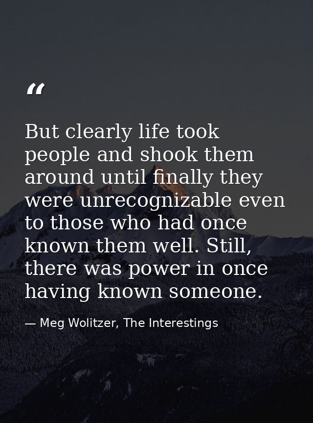 But clearly life took people and shook them around until finally they were unrecognizable even to those who had once kno — Meg Wolitzer, The Interestings
