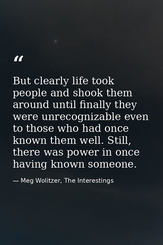 But clearly life took people and shook them around until finally they were unrecognizable even to those who had once kno — Meg Wolitzer, The Interestings