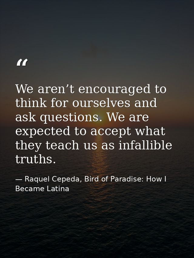 We aren’t encouraged to think for ourselves and ask questions. We are expected to accept what they teach us as infallibl — Raquel Cepeda, Bird of Paradise: How I Became Latina