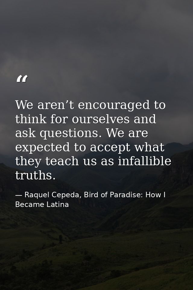 We aren’t encouraged to think for ourselves and ask questions. We are expected to accept what they teach us as infallibl — Raquel Cepeda, Bird of Paradise: How I Became Latina
