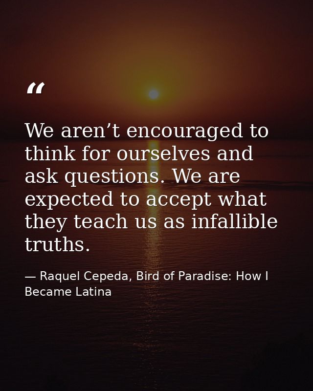 We aren’t encouraged to think for ourselves and ask questions. We are expected to accept what they teach us as infallibl — Raquel Cepeda, Bird of Paradise: How I Became Latina