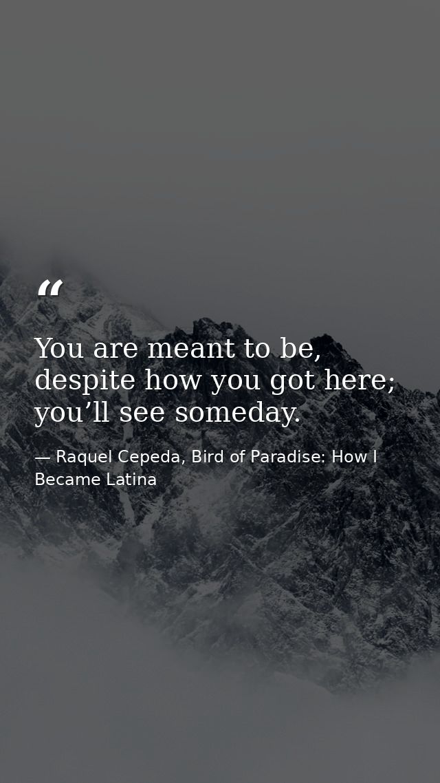 You are meant to be, despite how you got here; you’ll see someday. — Raquel Cepeda, Bird of Paradise: How I Became Latina