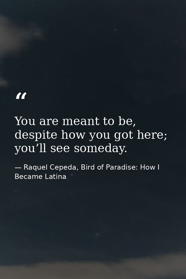 You are meant to be, despite how you got here; you’ll see someday. — Raquel Cepeda, Bird of Paradise: How I Became Latina