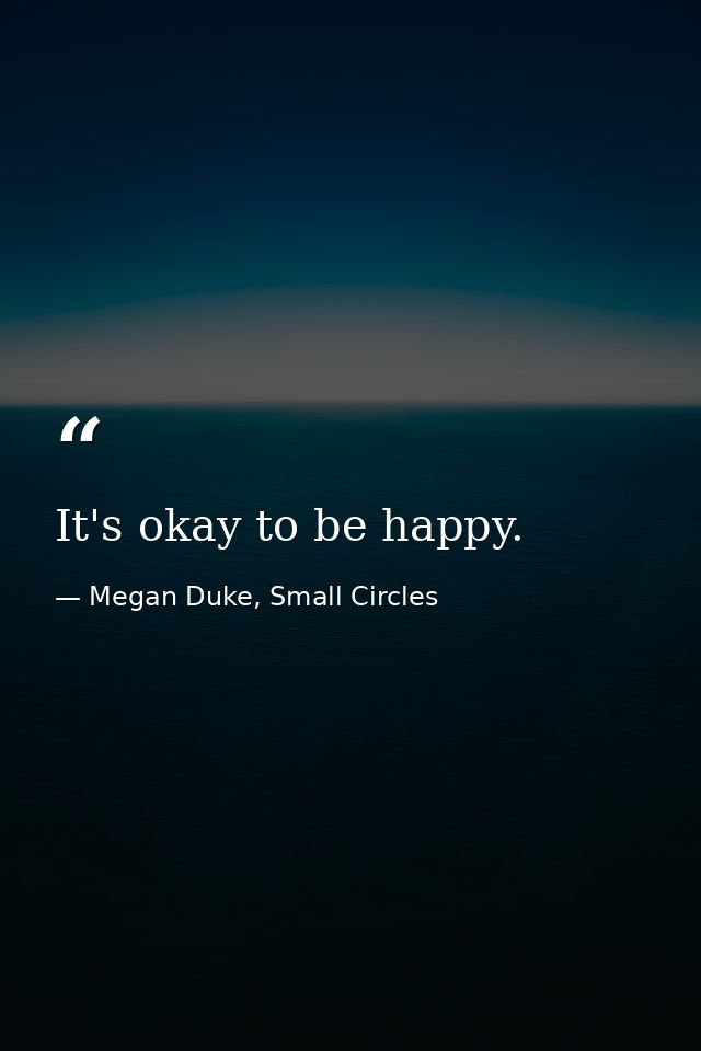 It's okay to be happy. — Megan Duke, Small Circles