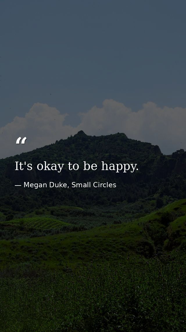It's okay to be happy. — Megan Duke, Small Circles