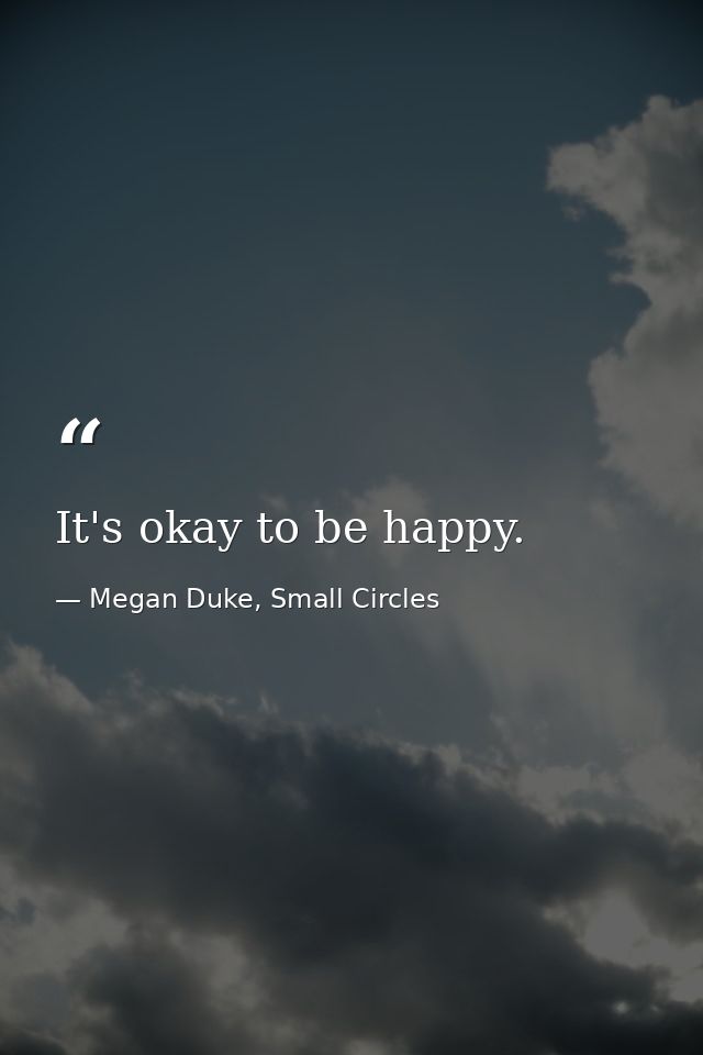 It's okay to be happy. — Megan Duke, Small Circles