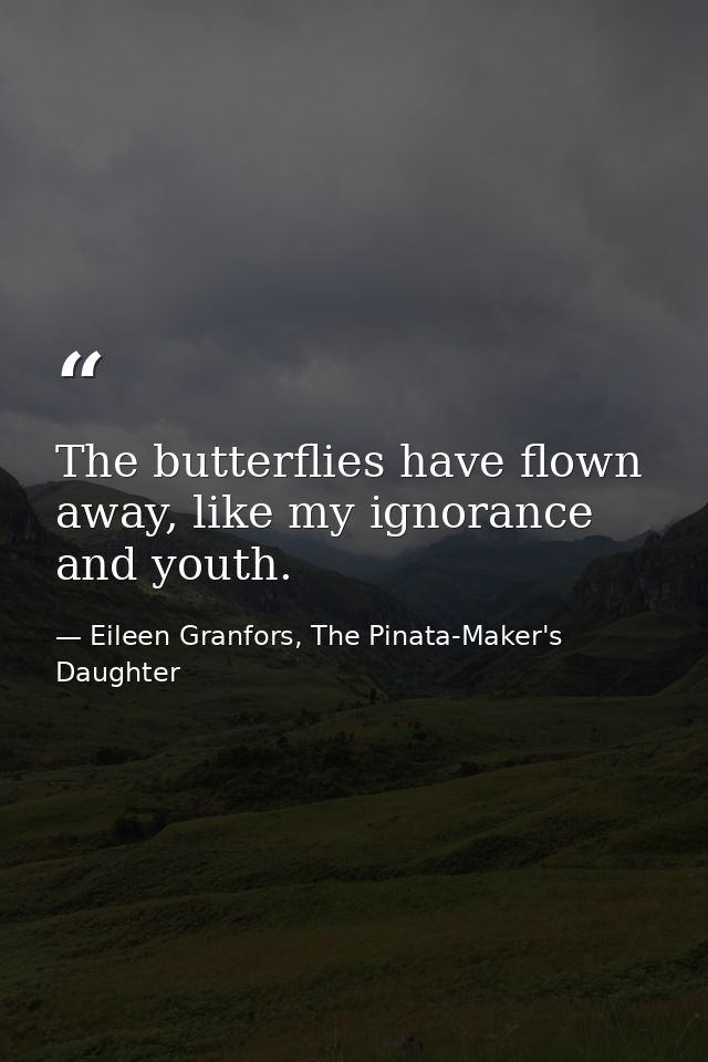 The butterflies have flown away, like my ignorance and youth. — Eileen Granfors, The Pinata-Maker's Daughter
