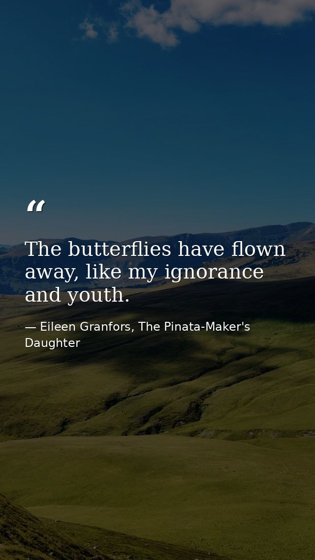 The butterflies have flown away, like my ignorance and youth. — Eileen Granfors, The Pinata-Maker's Daughter
