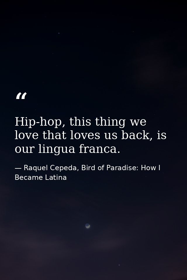 Hip-hop, this thing we love that loves us back, is our lingua franca. — Raquel Cepeda, Bird of Paradise: How I Became Latina