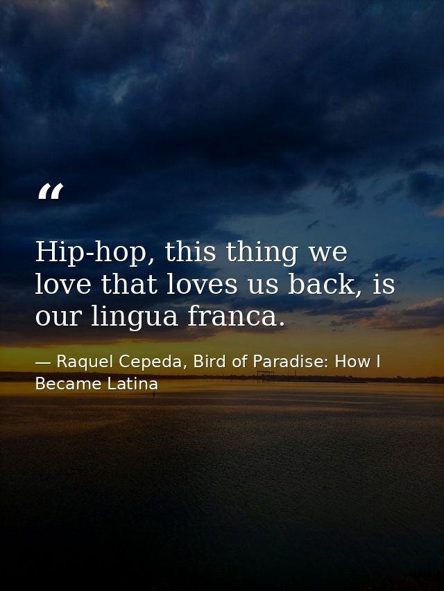 Hip-hop, this thing we love that loves us back, is our lingua franca. — Raquel Cepeda, Bird of Paradise: How I Became Latina