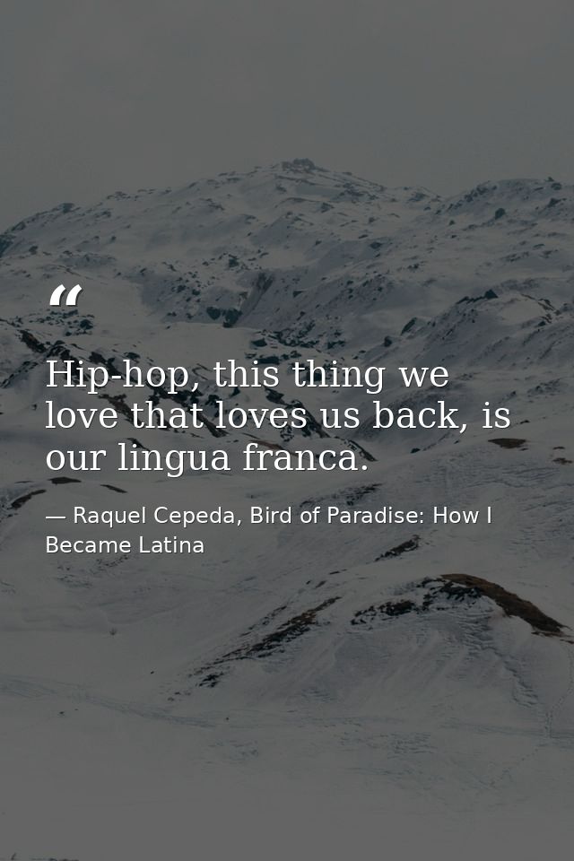 Hip-hop, this thing we love that loves us back, is our lingua franca. — Raquel Cepeda, Bird of Paradise: How I Became Latina