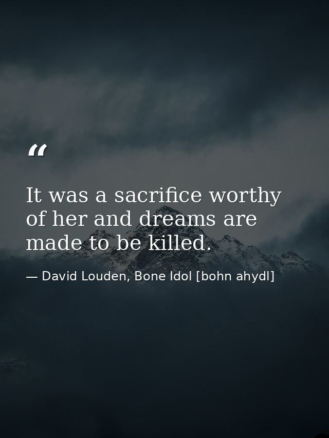 It was a sacrifice worthy of her and dreams are made to be killed. — David Louden, Bone Idol [bohn ahydl]