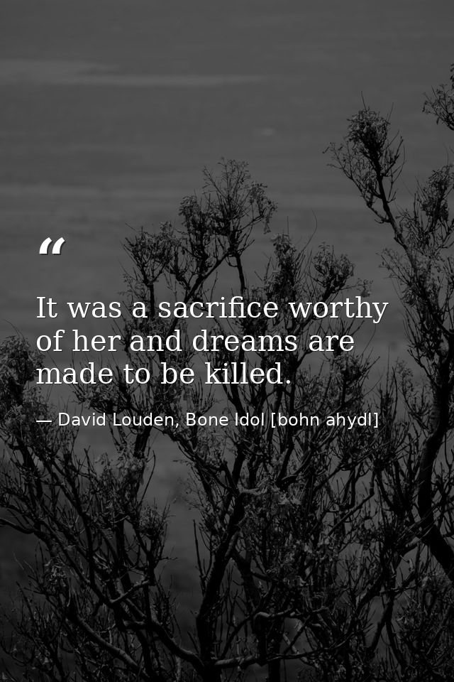 It was a sacrifice worthy of her and dreams are made to be killed. — David Louden, Bone Idol [bohn ahydl]