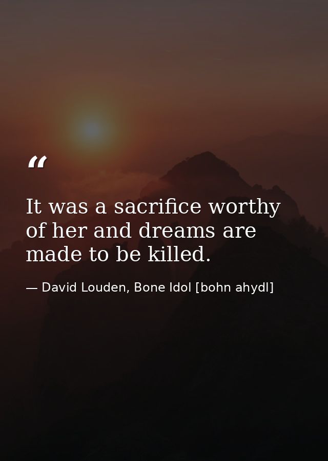 It was a sacrifice worthy of her and dreams are made to be killed. — David Louden, Bone Idol [bohn ahydl]