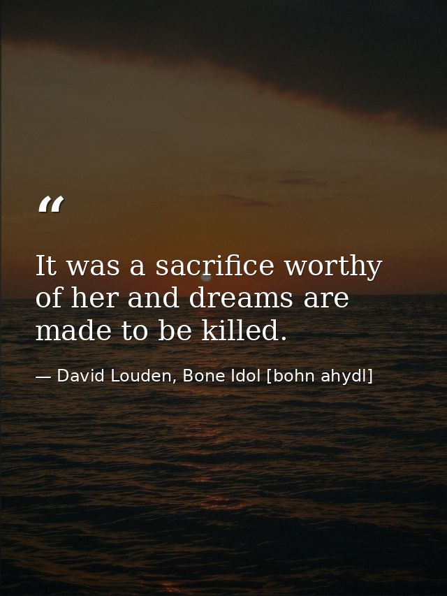 It was a sacrifice worthy of her and dreams are made to be killed. — David Louden, Bone Idol [bohn ahydl]