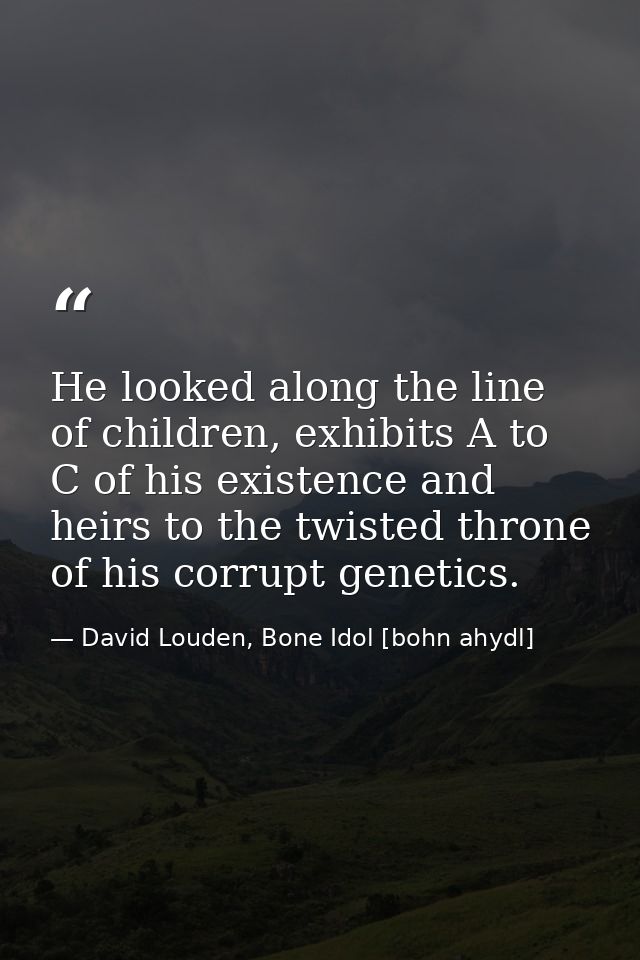 He looked along the line of children, exhibits A to C of his existence and heirs to the twisted throne of his corrupt ge — David Louden, Bone Idol [bohn ahydl]