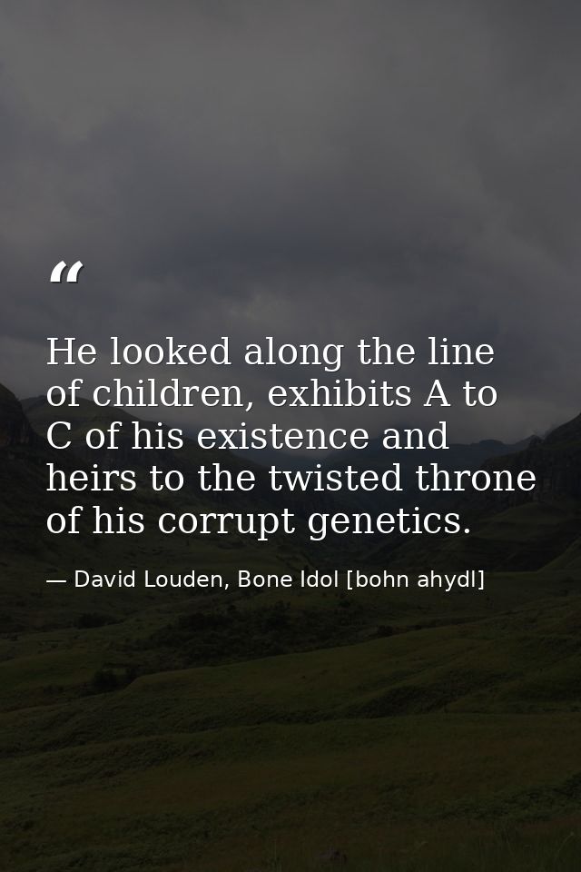 He looked along the line of children, exhibits A to C of his existence and heirs to the twisted throne of his corrupt ge — David Louden, Bone Idol [bohn ahydl]