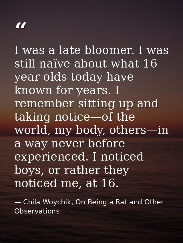 I was a late bloomer. I was still naïve about what 16 year olds today have known for years. I remember sitting up and ta — Chila Woychik, On Being a Rat and Other Observations