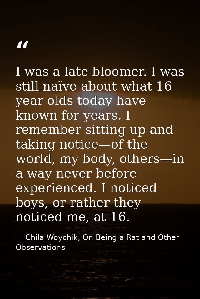 I was a late bloomer. I was still naïve about what 16 year olds today have known for years. I remember sitting up and ta — Chila Woychik, On Being a Rat and Other Observations