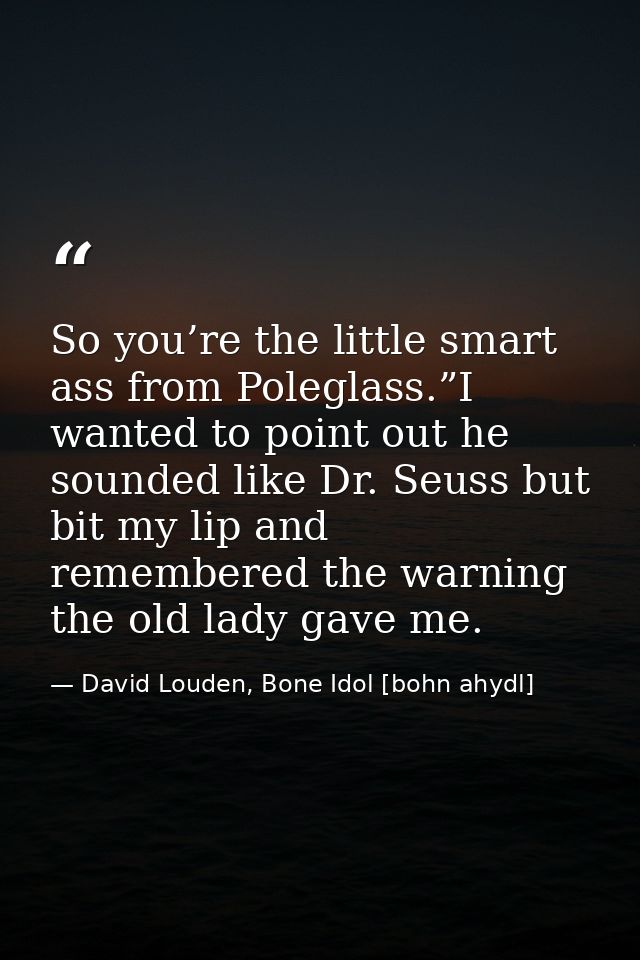 So you’re the little smart ass from Poleglass.”I wanted to point out he sounded like Dr. Seuss but bit my lip and rememb — David Louden, Bone Idol [bohn ahydl]