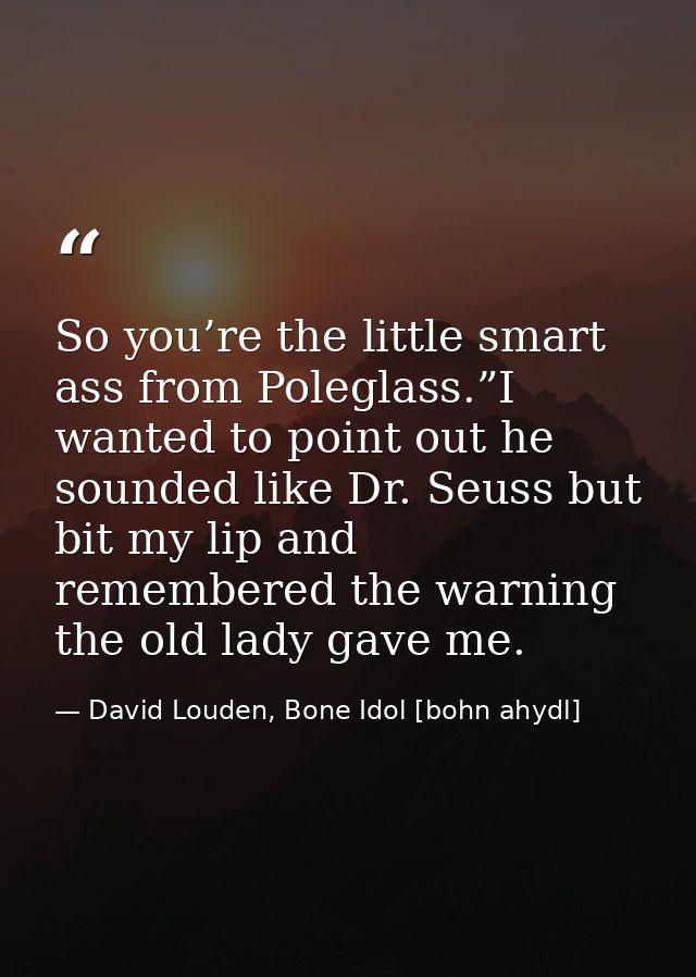 So you’re the little smart ass from Poleglass.”I wanted to point out he sounded like Dr. Seuss but bit my lip and rememb — David Louden, Bone Idol [bohn ahydl]