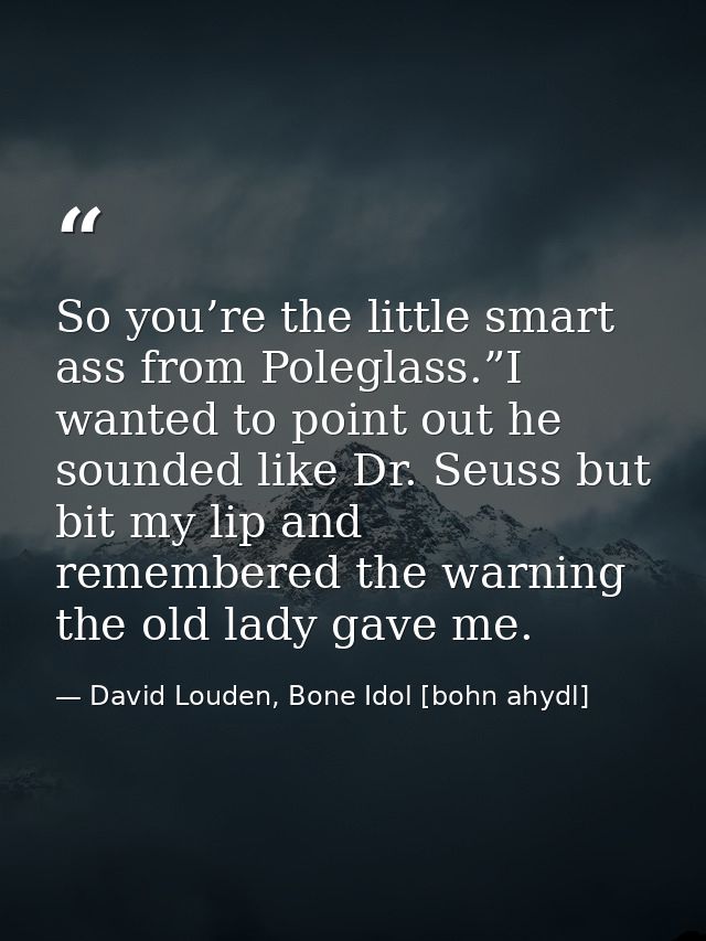 So you’re the little smart ass from Poleglass.”I wanted to point out he sounded like Dr. Seuss but bit my lip and rememb — David Louden, Bone Idol [bohn ahydl]