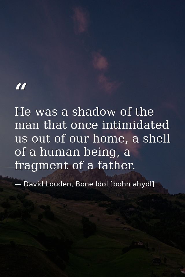 He was a shadow of the man that once intimidated us out of our home, a shell of a human being, a fragment of a father. — David Louden, Bone Idol [bohn ahydl]