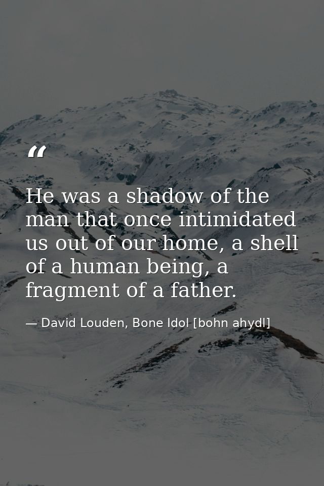 He was a shadow of the man that once intimidated us out of our home, a shell of a human being, a fragment of a father. — David Louden, Bone Idol [bohn ahydl]