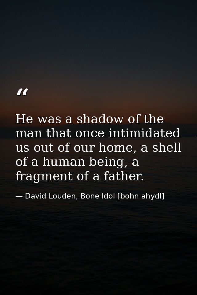He was a shadow of the man that once intimidated us out of our home, a shell of a human being, a fragment of a father. — David Louden, Bone Idol [bohn ahydl]